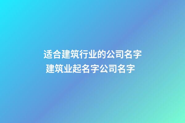 适合建筑行业的公司名字 建筑业起名字公司名字-第1张-公司起名-玄机派